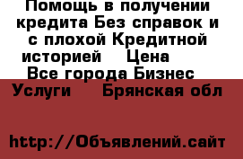 Помощь в получении кредита Без справок и с плохой Кредитной историей  › Цена ­ 11 - Все города Бизнес » Услуги   . Брянская обл.